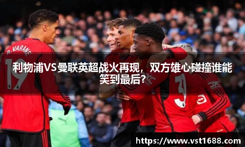 利物浦VS曼联英超战火再现，双方雄心碰撞谁能笑到最后？