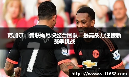 范加尔：曼联需尽快整合团队，提高战力迎接新赛季挑战