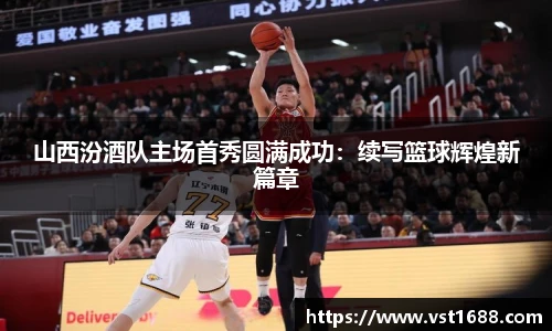 山西汾酒队主场首秀圆满成功：续写篮球辉煌新篇章